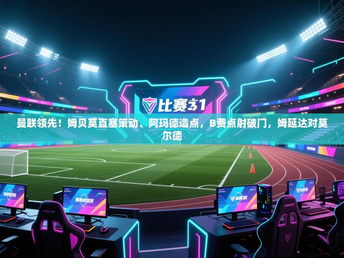 曼联领先！姆贝莫直塞策动、阿玛德造点，B费点射破门，姆延达对莫尔德