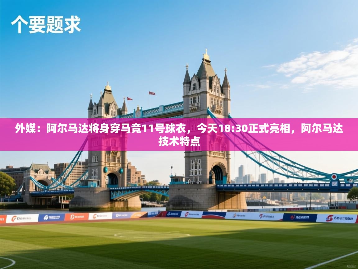 外媒:阿尔马达将身穿马竞11号球衣,今天18:30正式亮相,阿尔马达技术特点 第1张