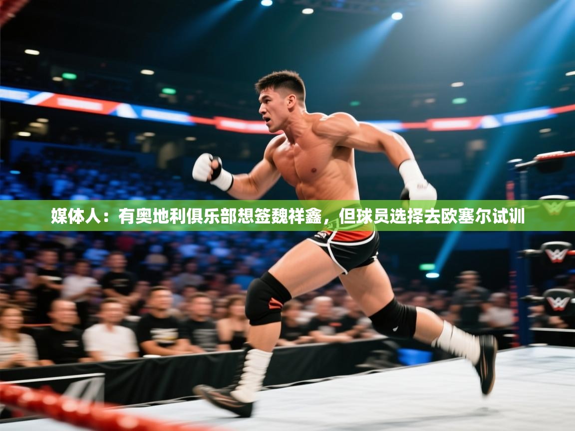 媒体人:有奥地利俱乐部想签魏祥鑫,但球员选择去欧塞尔试训