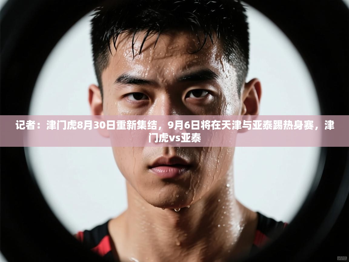 记者：津门虎8月30日重新集结，9月6日将在天津与亚泰踢热身赛，津门虎vs亚泰  第1张