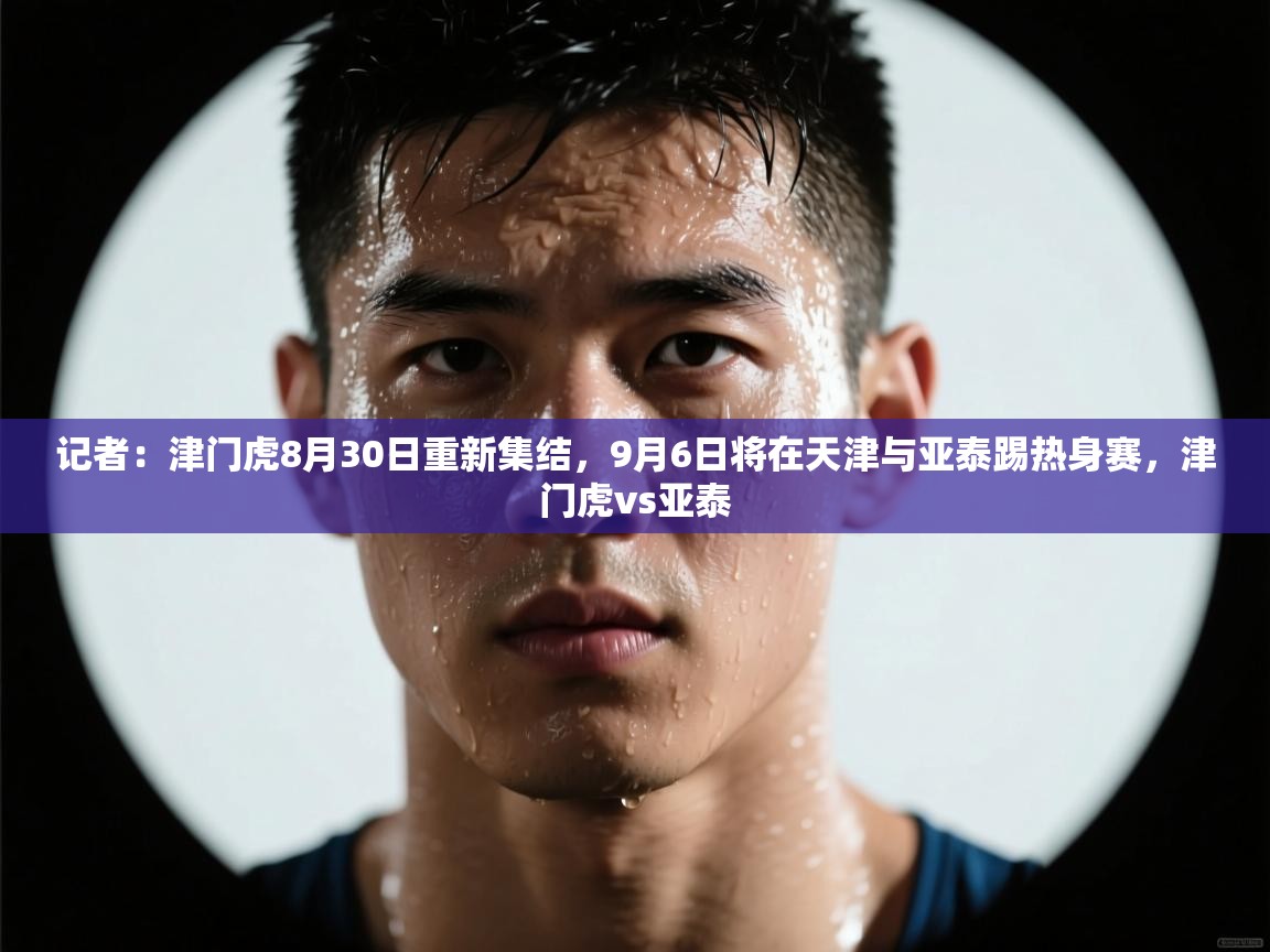 记者：津门虎8月30日重新集结，9月6日将在天津与亚泰踢热身赛，津门虎vs亚泰  第2张