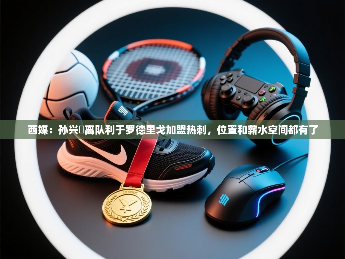 西媒:孙兴慜离队利于罗德里戈加盟热刺,位置和薪水空间都有了