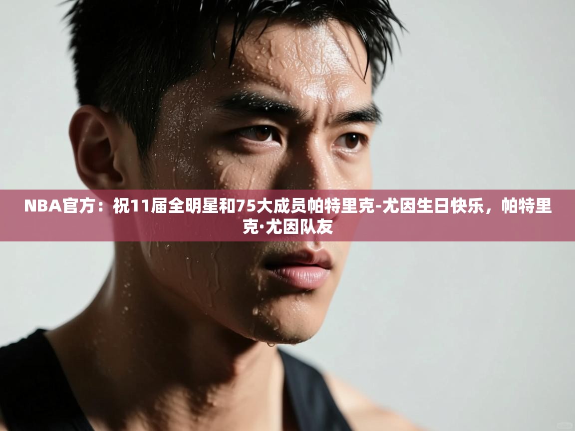 NBA官方:祝11届全明星和75大成员帕特里克-尤因生日快乐,帕特里克·尤因队友