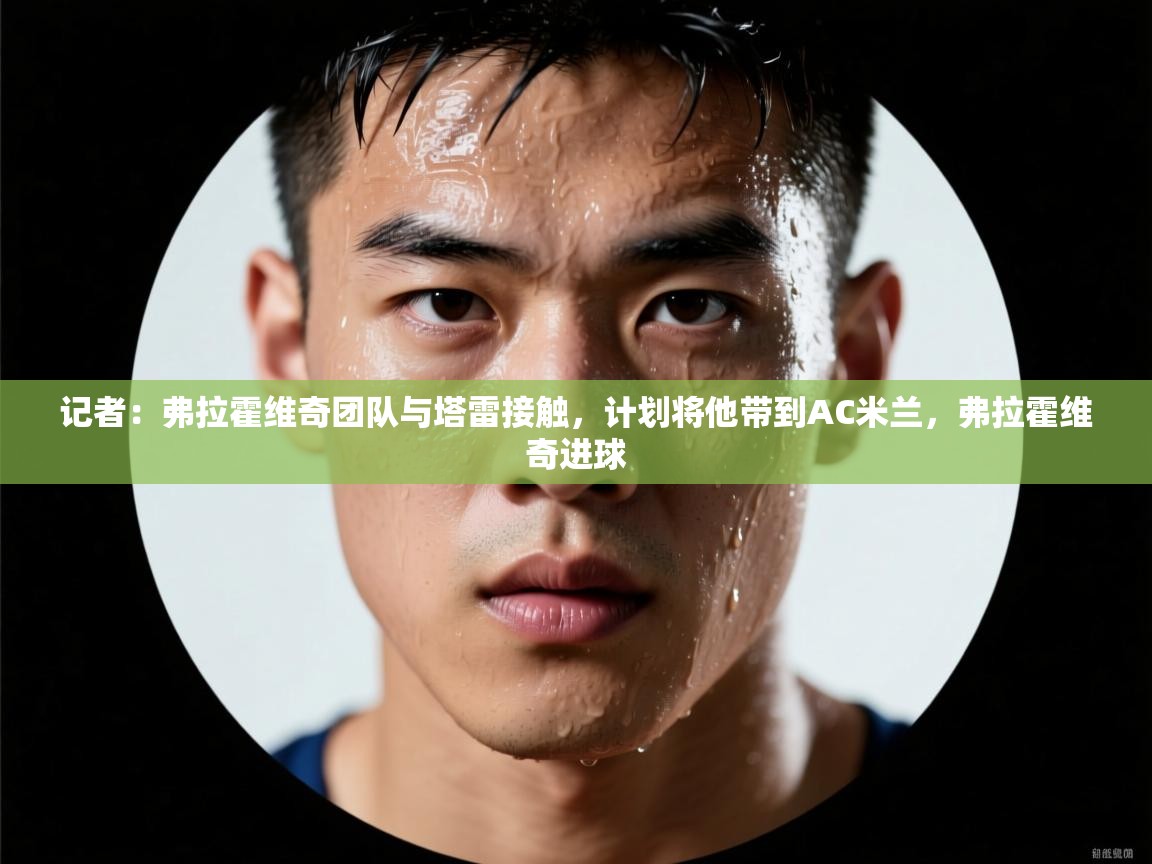 记者：弗拉霍维奇团队与塔雷接触，计划将他带到AC米兰，弗拉霍维奇进球  第1张