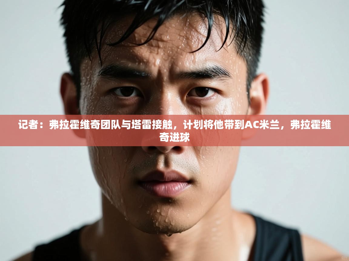 记者：弗拉霍维奇团队与塔雷接触，计划将他带到AC米兰，弗拉霍维奇进球  第2张