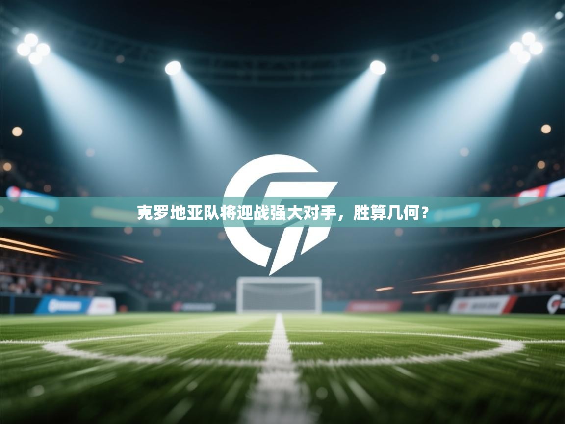 克罗地亚队将迎战强大对手,胜算几何? 第2张