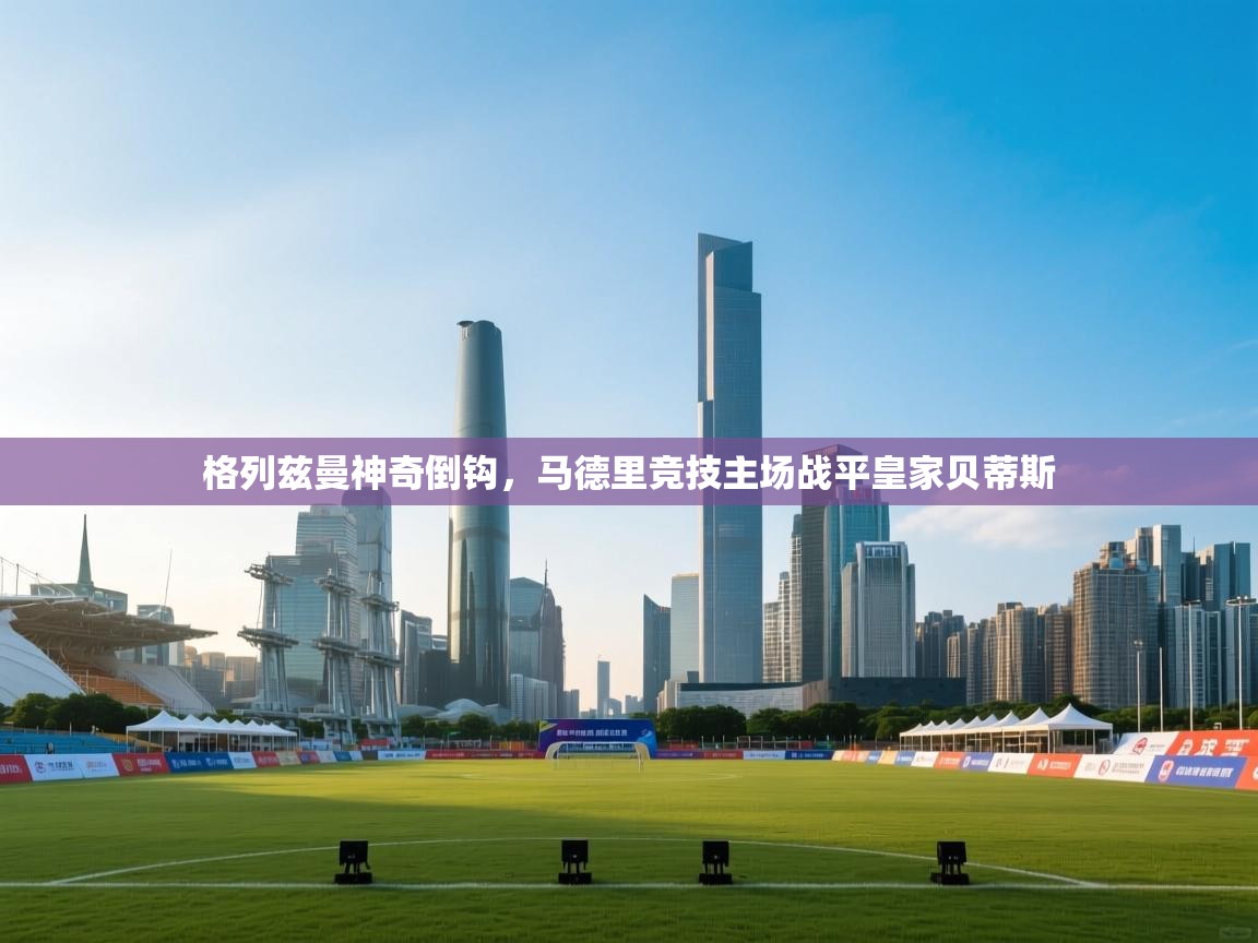 格列兹曼神奇倒钩，马德里竞技主场战平皇家贝蒂斯