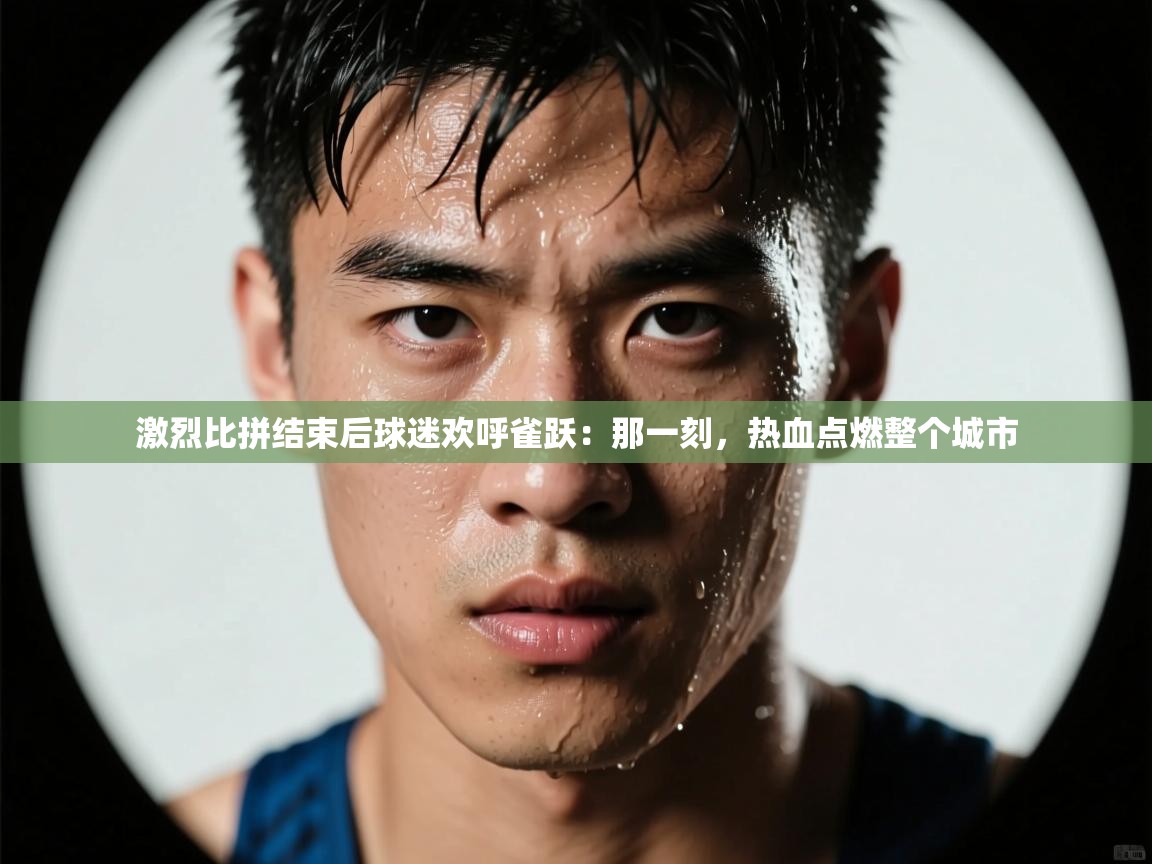 激烈比拼结束后球迷欢呼雀跃:那一刻,热血点燃整个城市 第2张
